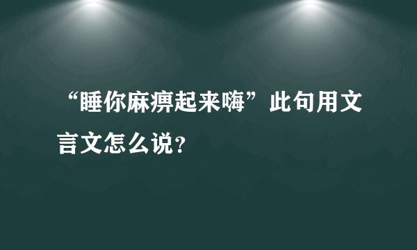 “睡你麻痹起来嗨”此句用文言文怎么说？