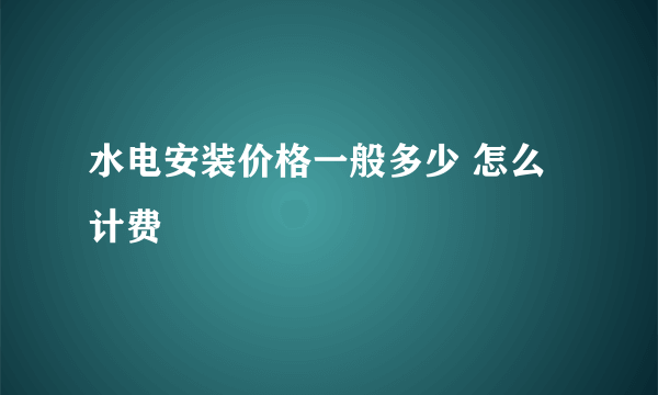 水电安装价格一般多少 怎么计费