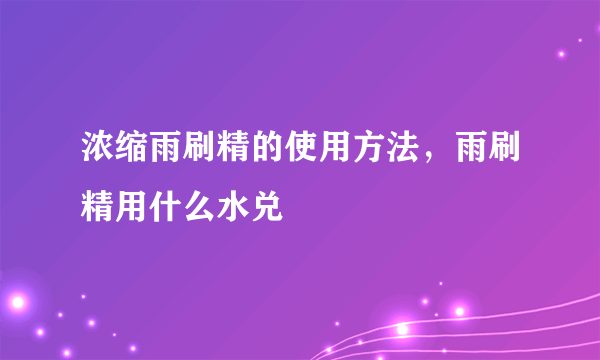 浓缩雨刷精的使用方法，雨刷精用什么水兑