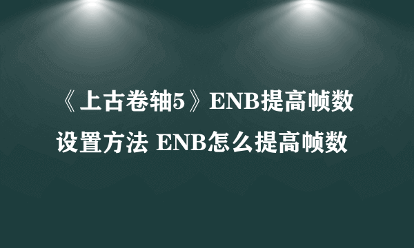 《上古卷轴5》ENB提高帧数设置方法 ENB怎么提高帧数