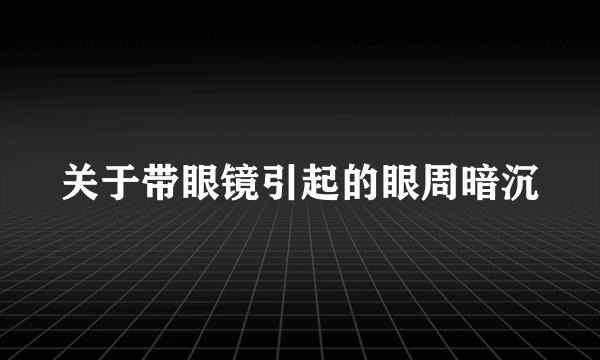 关于带眼镜引起的眼周暗沉