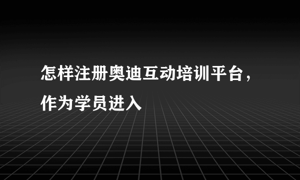 怎样注册奥迪互动培训平台，作为学员进入