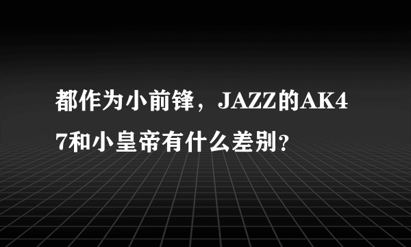 都作为小前锋，JAZZ的AK47和小皇帝有什么差别？