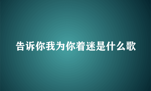 告诉你我为你着迷是什么歌