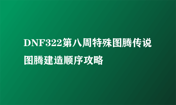 DNF322第八周特殊图腾传说图腾建造顺序攻略