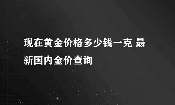 现在黄金价格多少钱一克 最新国内金价查询