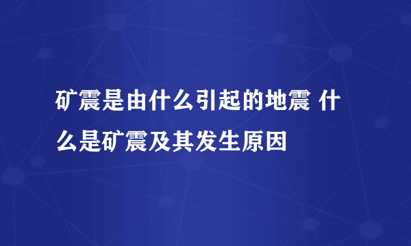 矿震是由什么引起的地震 什么是矿震及其发生原因