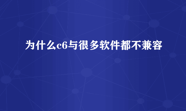 为什么c6与很多软件都不兼容