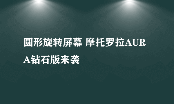 圆形旋转屏幕 摩托罗拉AURA钻石版来袭