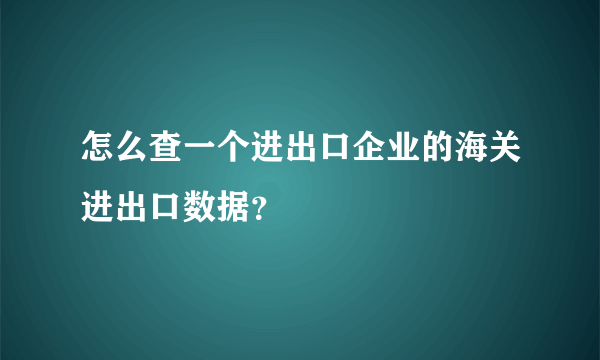 怎么查一个进出口企业的海关进出口数据？