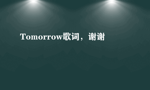 Tomorrow歌词，谢谢