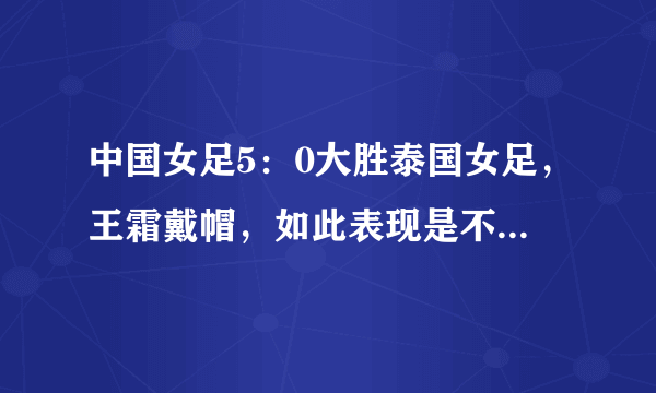 中国女足5：0大胜泰国女足，王霜戴帽，如此表现是不是让巴黎捡了便宜？