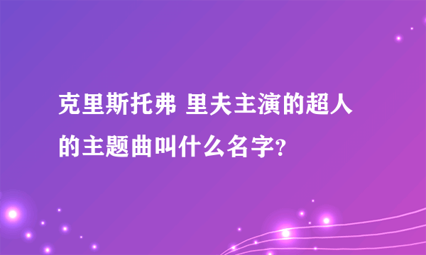 克里斯托弗 里夫主演的超人的主题曲叫什么名字？