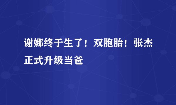 谢娜终于生了！双胞胎！张杰正式升级当爸