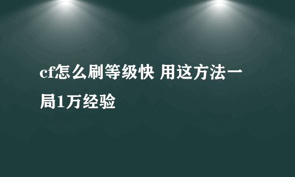 cf怎么刷等级快 用这方法一局1万经验