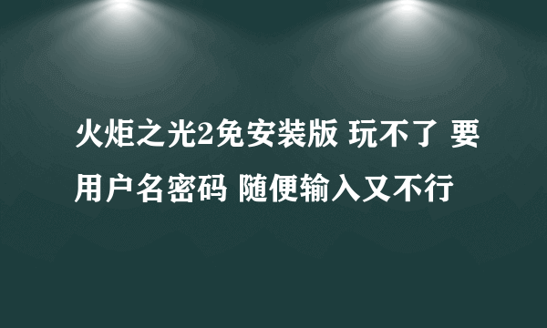 火炬之光2免安装版 玩不了 要用户名密码 随便输入又不行