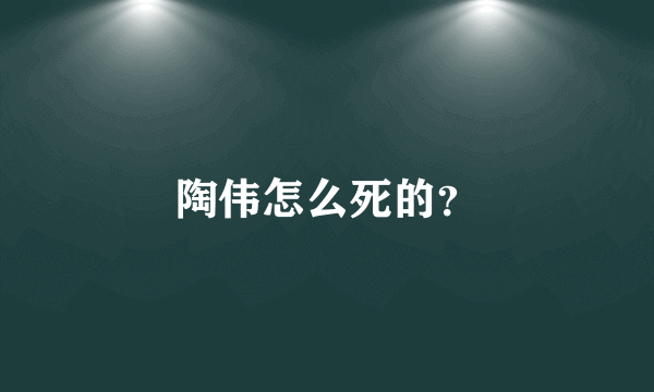 陶伟怎么死的？