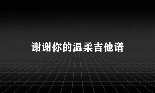 谢谢你的温柔吉他谱