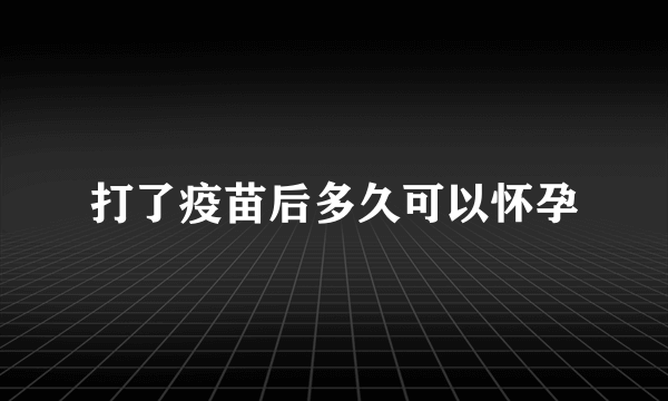 打了疫苗后多久可以怀孕