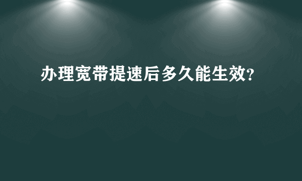 办理宽带提速后多久能生效？