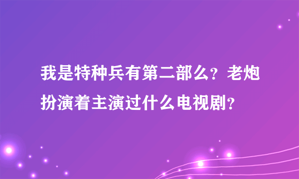 我是特种兵有第二部么？老炮扮演着主演过什么电视剧？