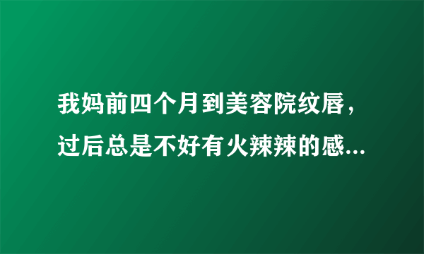 我妈前四个月到美容院纹唇，过后总是不好有火辣辣的感...