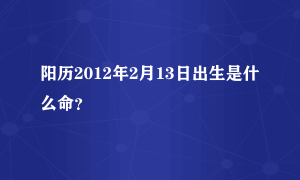 阳历2012年2月13日出生是什么命？