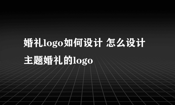 婚礼logo如何设计 怎么设计主题婚礼的logo