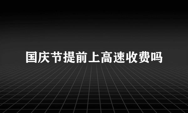 国庆节提前上高速收费吗