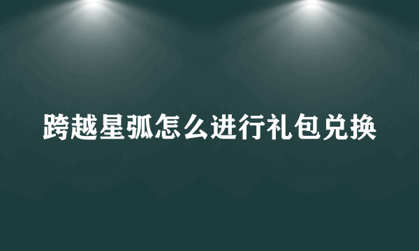 跨越星弧怎么进行礼包兑换