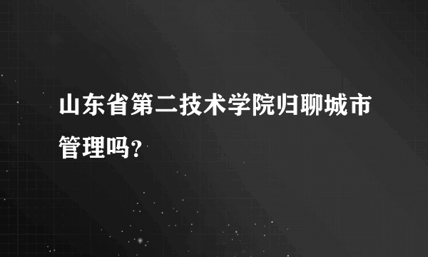 山东省第二技术学院归聊城市管理吗？