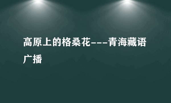 高原上的格桑花---青海藏语广播