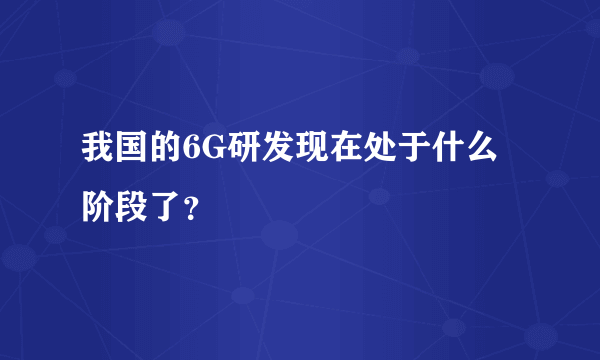 我国的6G研发现在处于什么阶段了？