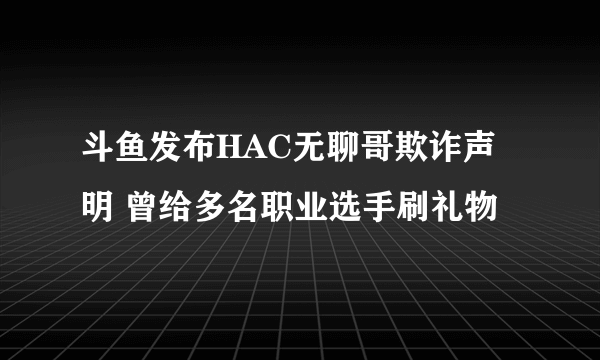 斗鱼发布HAC无聊哥欺诈声明 曾给多名职业选手刷礼物