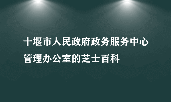 十堰市人民政府政务服务中心管理办公室的芝士百科