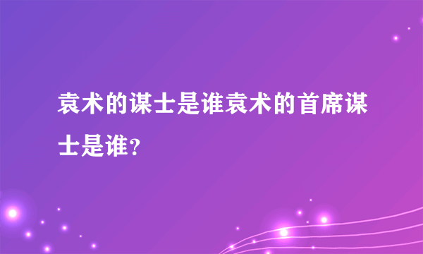 袁术的谋士是谁袁术的首席谋士是谁？