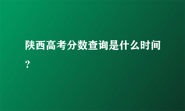 陕西高考分数查询是什么时间？