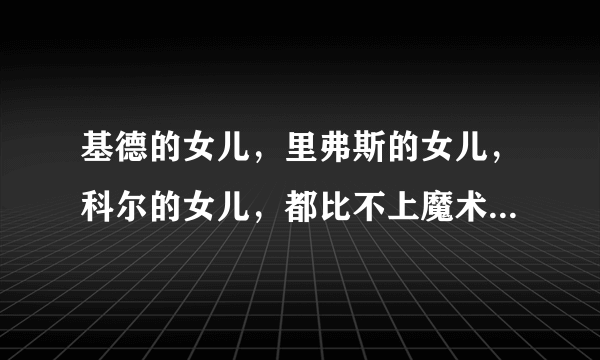 基德的女儿，里弗斯的女儿，科尔的女儿，都比不上魔术师的女儿！