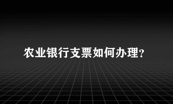 农业银行支票如何办理？