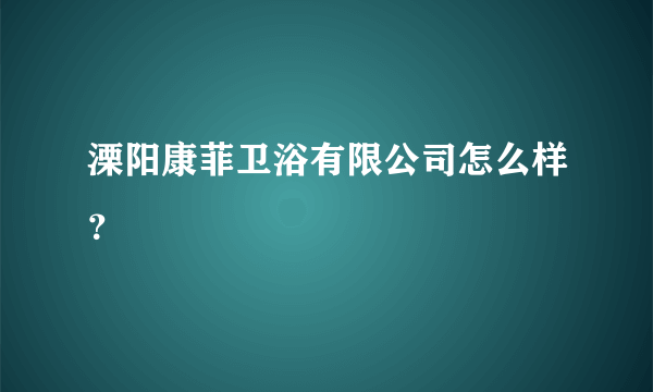 溧阳康菲卫浴有限公司怎么样？