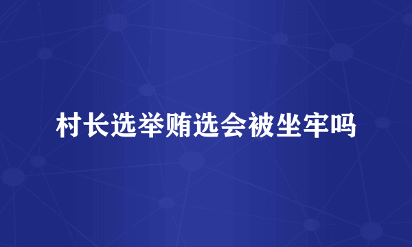 村长选举贿选会被坐牢吗