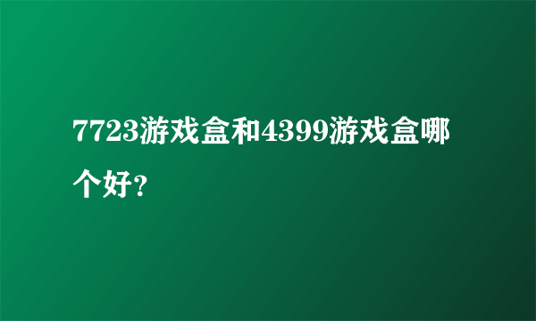 7723游戏盒和4399游戏盒哪个好？