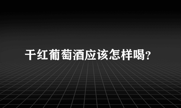 干红葡萄酒应该怎样喝？