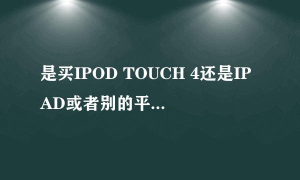 是买IPOD TOUCH 4还是IPAD或者别的平板电脑？大家推荐一下~