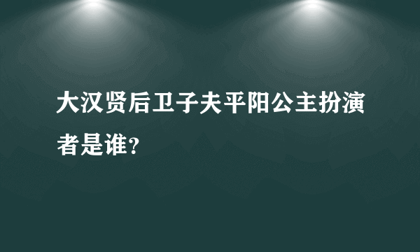 大汉贤后卫子夫平阳公主扮演者是谁？