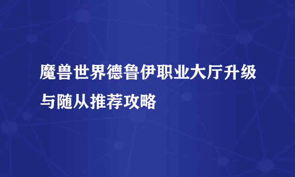 魔兽世界德鲁伊职业大厅升级与随从推荐攻略