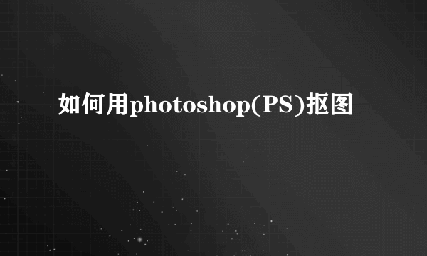 如何用photoshop(PS)抠图