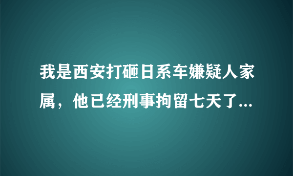 我是西安打砸日系车嫌疑人家属，他已经刑事拘留七天了，什么时候能开庭，我们能不能见他？我们需要做什...