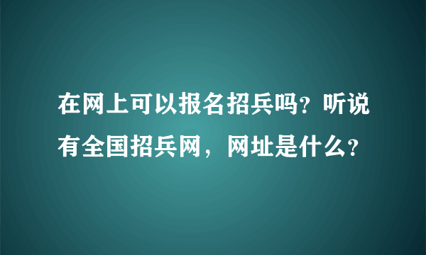 在网上可以报名招兵吗？听说有全国招兵网，网址是什么？