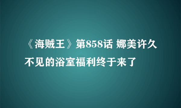 《海贼王》第858话 娜美许久不见的浴室福利终于来了